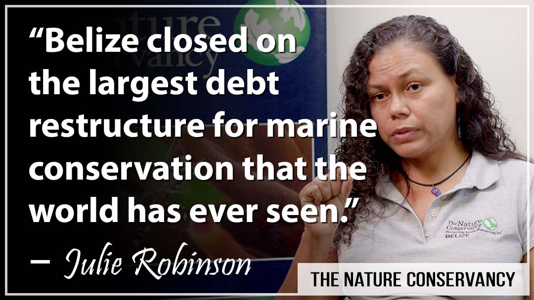 "Belize closed on the largest debt restructure for marine conservation that the world has ever seen." -- Julie Robinson, The Nature Conservancy.